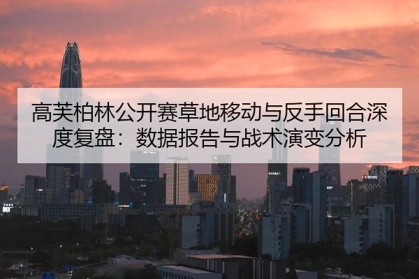 高芙柏林公开赛草地移动与反手回合深度复盘：数据报告与战术演变分析