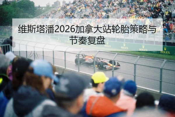 维斯塔潘2026加拿大站轮胎策略与节奏复盘